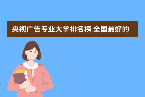 央视广告专业大学排名榜 全国最好的广告设计专业在哪个大学